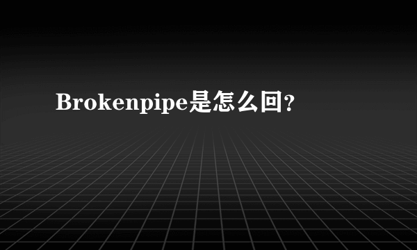 Brokenpipe是怎么回？