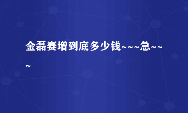 金磊赛增到底多少钱~~~急~~~