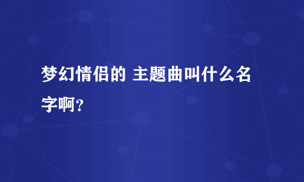 梦幻情侣的 主题曲叫什么名字啊？