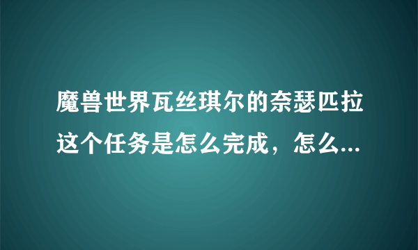 魔兽世界瓦丝琪尔的奈瑟匹拉这个任务是怎么完成，怎么去了找不到人啊