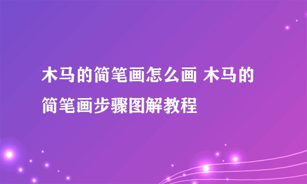 木马的简笔画怎么画 木马的简笔画步骤图解教程