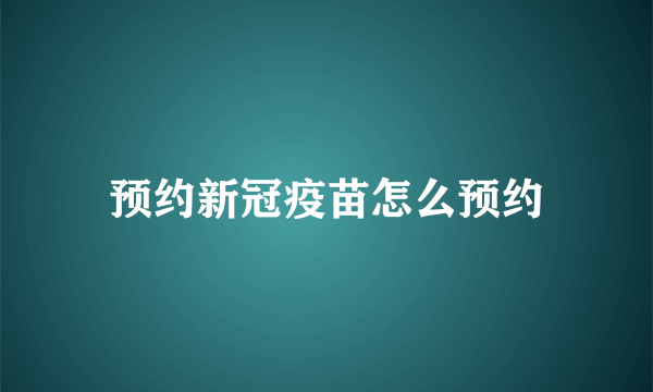 预约新冠疫苗怎么预约