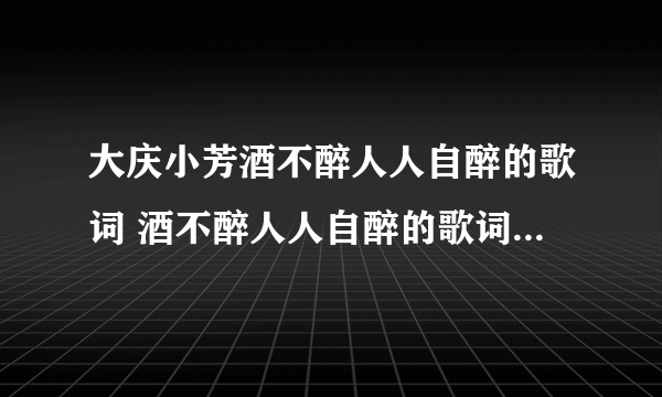 大庆小芳酒不醉人人自醉的歌词 酒不醉人人自醉的歌词是怎样的