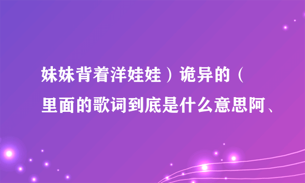 妹妹背着洋娃娃）诡异的（ 里面的歌词到底是什么意思阿、