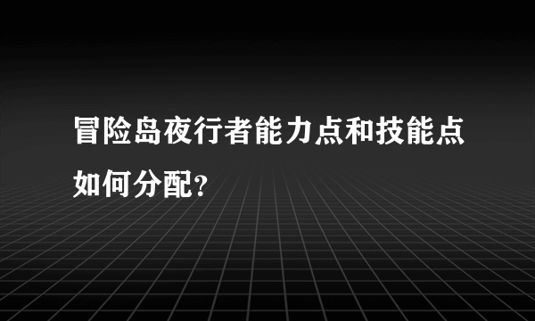 冒险岛夜行者能力点和技能点如何分配？