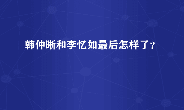 韩仲晰和李忆如最后怎样了？