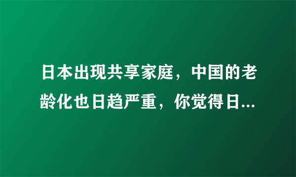 日本出现共享家庭，中国的老龄化也日趋严重，你觉得日本的这种共享家庭适用中国吗？