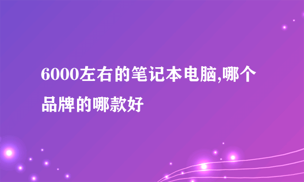 6000左右的笔记本电脑,哪个品牌的哪款好