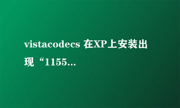 vistacodecs 在XP上安装出现“1155：文件……未找到”错误