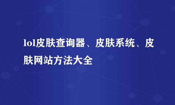 lol皮肤查询器、皮肤系统、皮肤网站方法大全