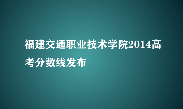 福建交通职业技术学院2014高考分数线发布