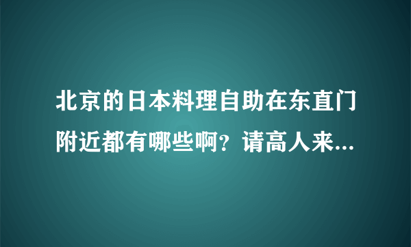 北京的日本料理自助在东直门附近都有哪些啊？请高人来解答~~十分感谢~