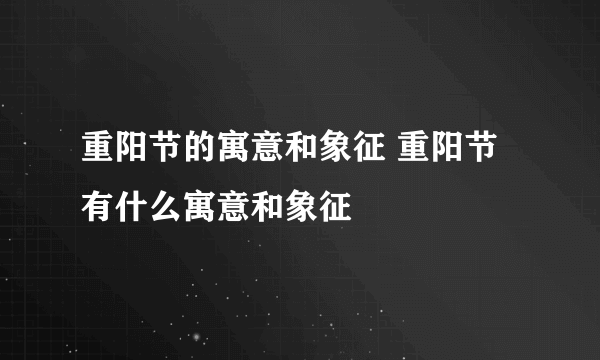 重阳节的寓意和象征 重阳节有什么寓意和象征