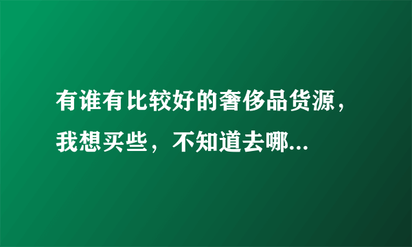 有谁有比较好的奢侈品货源，我想买些，不知道去哪...