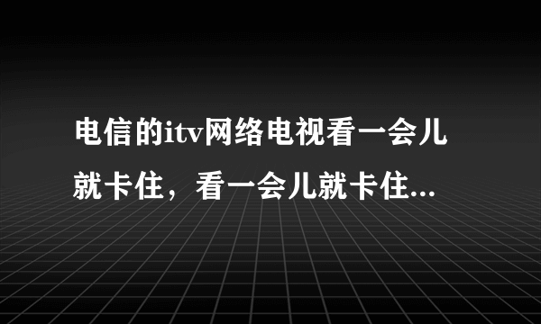 电信的itv网络电视看一会儿就卡住，看一会儿就卡住，换个台就好了，但过了一会儿又要卡住，是为什么？