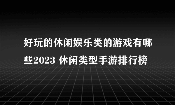 好玩的休闲娱乐类的游戏有哪些2023 休闲类型手游排行榜