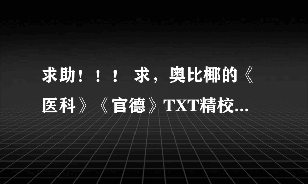 求助！！！ 求，奥比椰的《医科》《官德》TXT精校完整本 希望得到专业团队回复