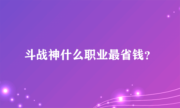 斗战神什么职业最省钱？