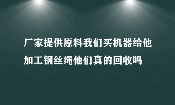 厂家提供原料我们买机器给他加工钢丝绳他们真的回收吗