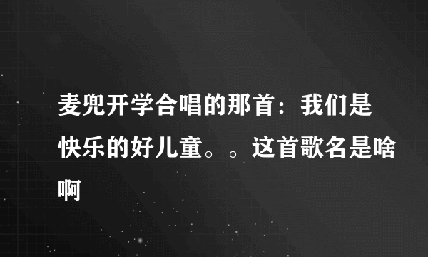 麦兜开学合唱的那首：我们是快乐的好儿童。。这首歌名是啥啊