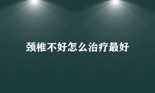 颈椎不好怎么治疗最好