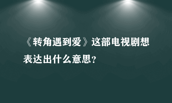 《转角遇到爱》这部电视剧想表达出什么意思？