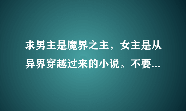 求男主是魔界之主，女主是从异界穿越过来的小说。不要烂尾。要一对一，HE。