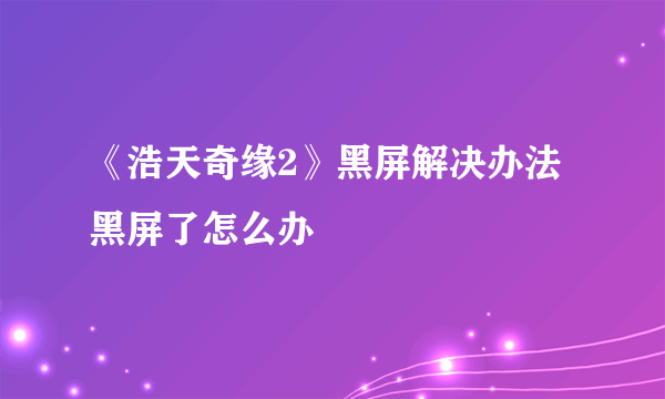 《浩天奇缘2》黑屏解决办法 黑屏了怎么办