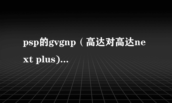 psp的gvgnp（高达对高达next plus) 的几个小白问题