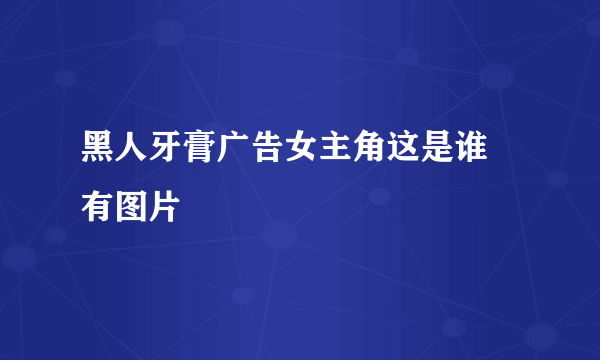 黑人牙膏广告女主角这是谁 有图片