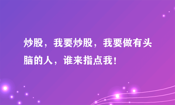 炒股，我要炒股，我要做有头脑的人，谁来指点我！