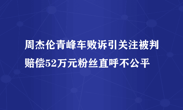 周杰伦青峰车败诉引关注被判赔偿52万元粉丝直呼不公平