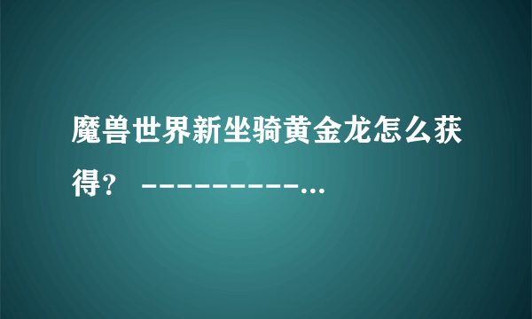 魔兽世界新坐骑黄金龙怎么获得？ ------------ 魔兽世界新坐骑黄金龙怎么获得？游戏延时总是上300