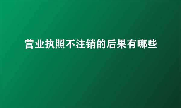 营业执照不注销的后果有哪些