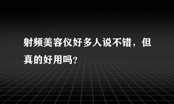 射频美容仪好多人说不错，但真的好用吗？