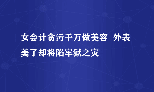 女会计贪污千万做美容  外表美了却将陷牢狱之灾