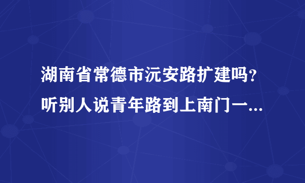 湖南省常德市沅安路扩建吗？听别人说青年路到上南门一带都要拓宽马路拆迁，有没这回事啊 万能的知道告诉我