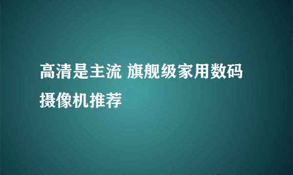 高清是主流 旗舰级家用数码摄像机推荐