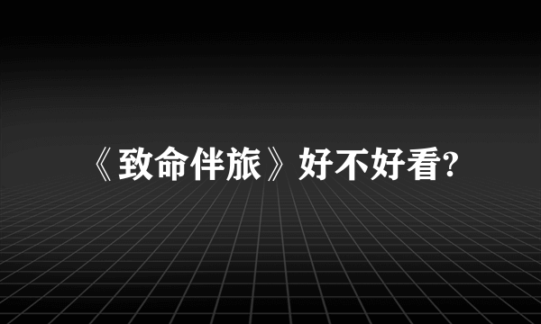 《致命伴旅》好不好看?