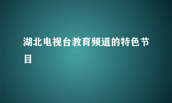 湖北电视台教育频道的特色节目