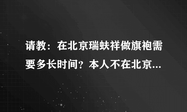 请教：在北京瑞蚨祥做旗袍需要多长时间？本人不在北京，多谢了！