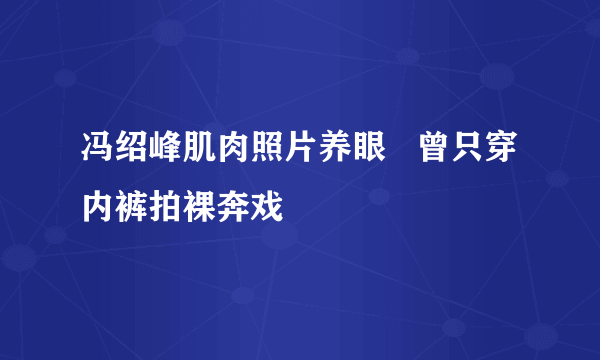 冯绍峰肌肉照片养眼   曾只穿内裤拍裸奔戏