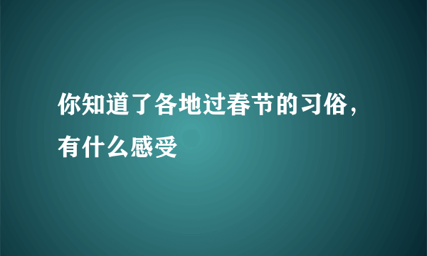 你知道了各地过春节的习俗，有什么感受