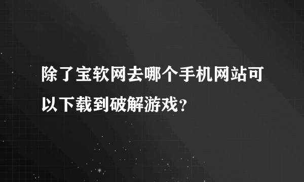 除了宝软网去哪个手机网站可以下载到破解游戏？