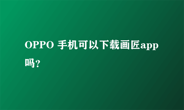 OPPO 手机可以下载画匠app 吗？