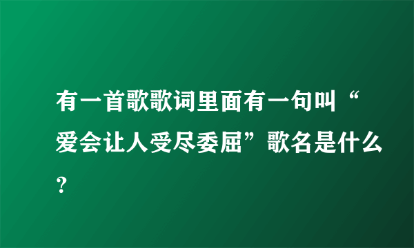 有一首歌歌词里面有一句叫“爱会让人受尽委屈”歌名是什么？