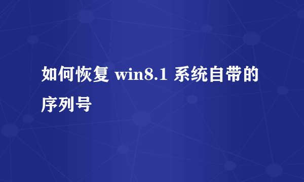 如何恢复 win8.1 系统自带的序列号