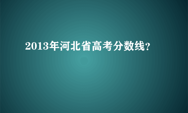 2013年河北省高考分数线？