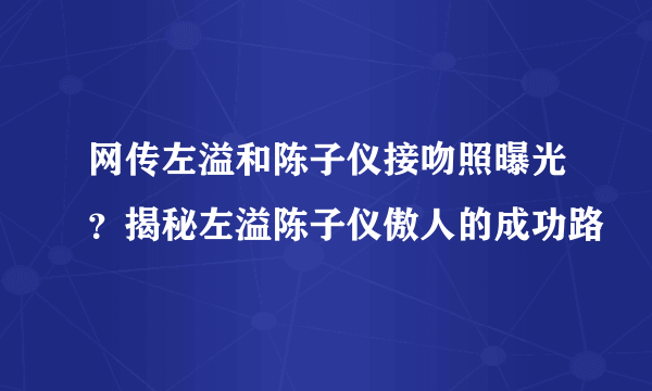 网传左溢和陈子仪接吻照曝光？揭秘左溢陈子仪傲人的成功路