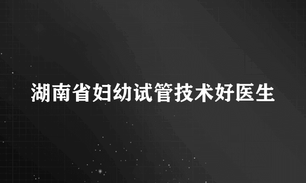 湖南省妇幼试管技术好医生